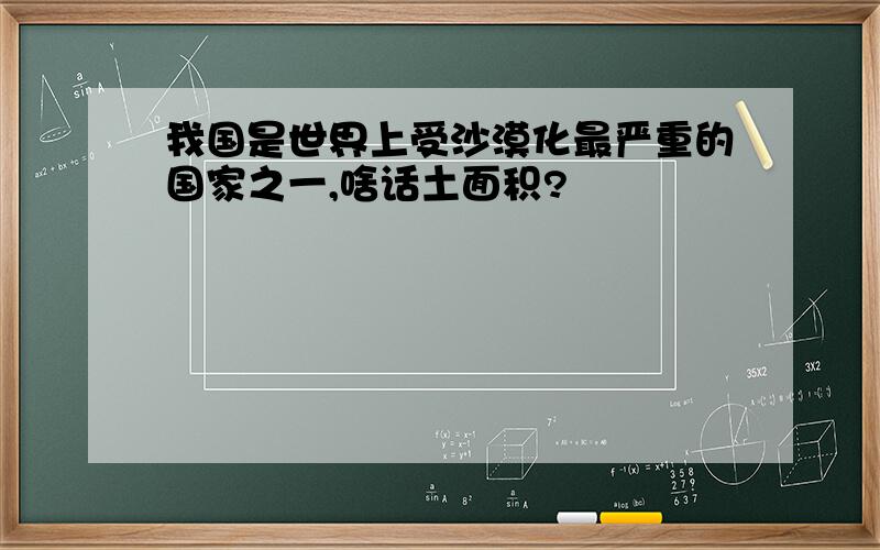 我国是世界上受沙漠化最严重的国家之一,啥话土面积?