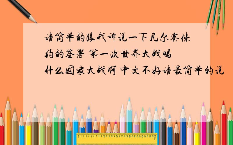 请简单的跟我诉说一下凡尔赛条约的签署 第一次世界大战吗 什么国家大战啊 中文不好请最简单的说