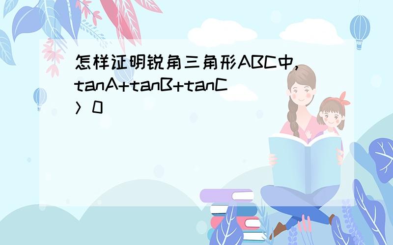 怎样证明锐角三角形ABC中,tanA+tanB+tanC＞0