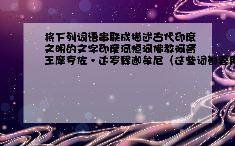 将下列词语串联成描述古代印度文明的文字印度河恒河佛教阿育王摩亨佐·达罗释迦牟尼（这些词都要用到,内容不用多,一两百字左右.）