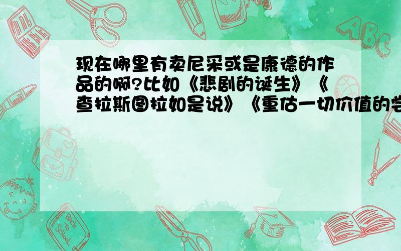 现在哪里有卖尼采或是康德的作品的啊?比如《悲剧的诞生》《查拉斯图拉如是说》《重估一切价值的尝试 权力意志》之类的,现在还有出版吗?