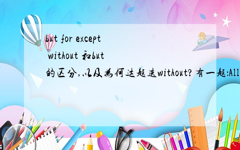 but for except without 和but 的区分,以及为何这题选without?有一题：All the roommates went to dance___________Bella last Sunday,which made her very unhappy.A but for B except C without D but答案选了c,为何要这么选呢?实在不