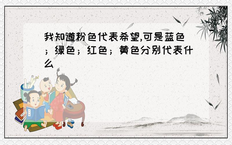 我知道粉色代表希望,可是蓝色；绿色；红色；黄色分别代表什么