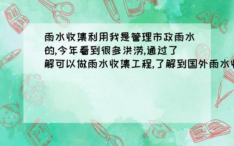 雨水收集利用我是管理市政雨水的,今年看到很多洪涝,通过了解可以做雨水收集工程,了解到国外雨水收集很成熟,想吧整个城市规划下雨水收集,麻烦给推荐一家公司,