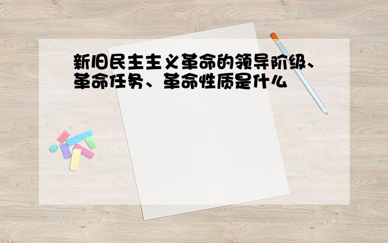 新旧民主主义革命的领导阶级、革命任务、革命性质是什么