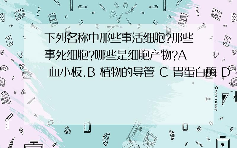 下列名称中那些事活细胞?那些事死细胞?哪些是细胞产物?A 血小板.B 植物的导管 C 胃蛋白酶 D 花粉 E 木纤维 F 甲状腺素 G 酵母菌 H 抗体 I 精子 J指甲 K落叶