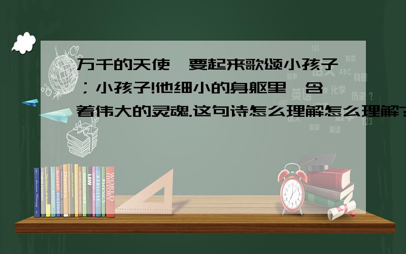 万千的天使,要起来歌颂小孩子；小孩子!他细小的身躯里,含着伟大的灵魂.这句诗怎么理解怎么理解?