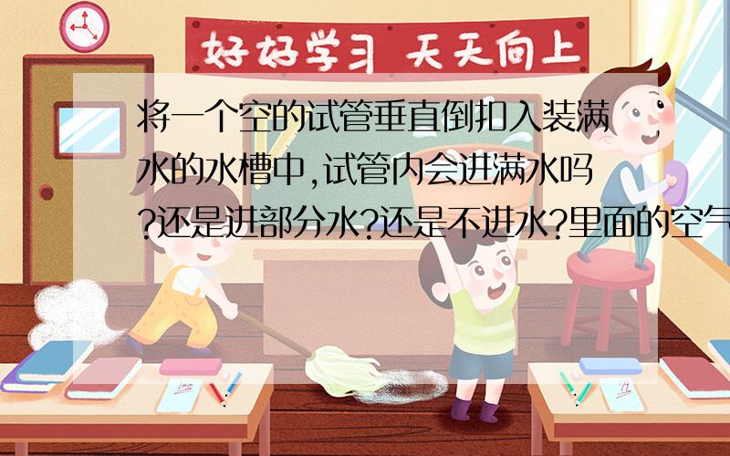 将一个空的试管垂直倒扣入装满水的水槽中,试管内会进满水吗?还是进部分水?还是不进水?里面的空气呢?有点乱啊.请将清楚原因,