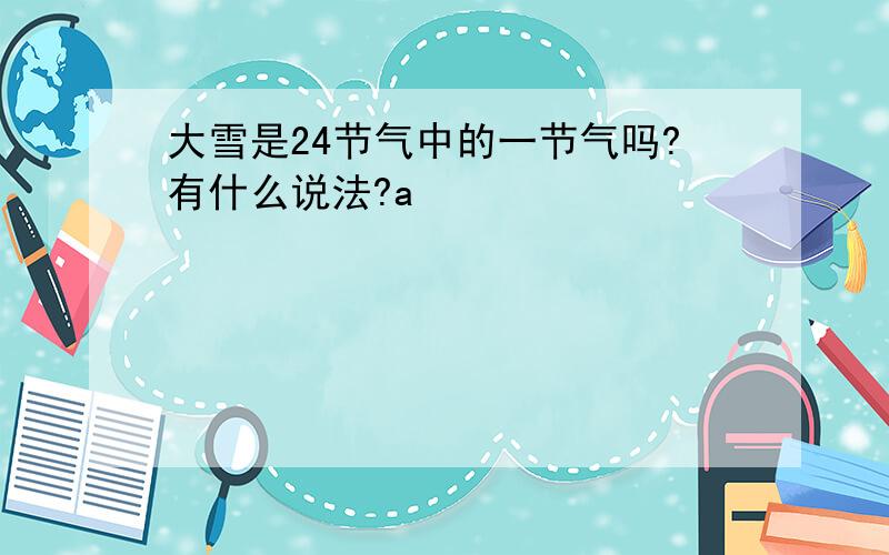 大雪是24节气中的一节气吗?有什么说法?a