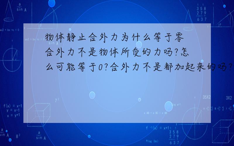 物体静止合外力为什么等于零 合外力不是物体所受的力吗?怎么可能等于0?合外力不是都加起来的吗?