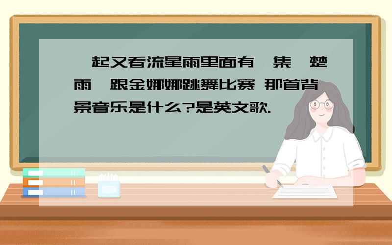 一起又看流星雨里面有一集,楚雨荨跟金娜娜跳舞比赛 那首背景音乐是什么?是英文歌.