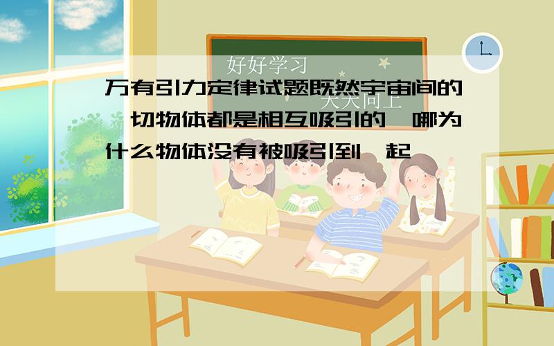 万有引力定律试题既然宇宙间的一切物体都是相互吸引的,哪为什么物体没有被吸引到一起