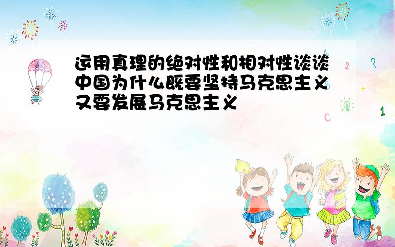 运用真理的绝对性和相对性谈谈中国为什么既要坚持马克思主义又要发展马克思主义