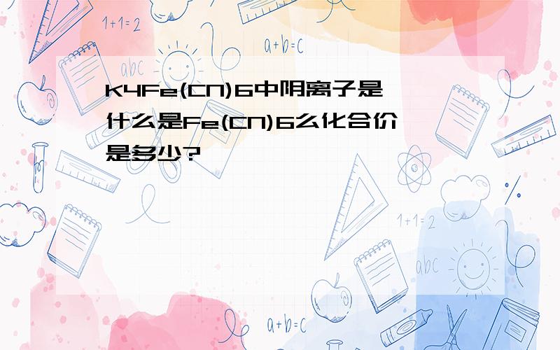 K4Fe(CN)6中阴离子是什么是Fe(CN)6么化合价是多少?