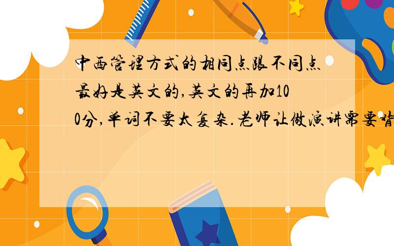 中西管理方式的相同点跟不同点最好是英文的,英文的再加100分,单词不要太复杂.老师让做演讲需要背的.主要是相同点,不同点都好找,相同点搜半天没有啊