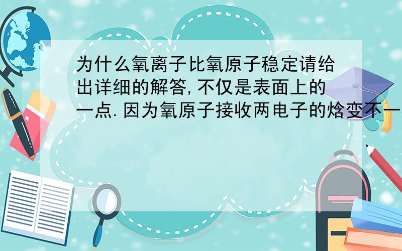 为什么氧离子比氧原子稳定请给出详细的解答,不仅是表面上的一点.因为氧原子接收两电子的焓变不一样