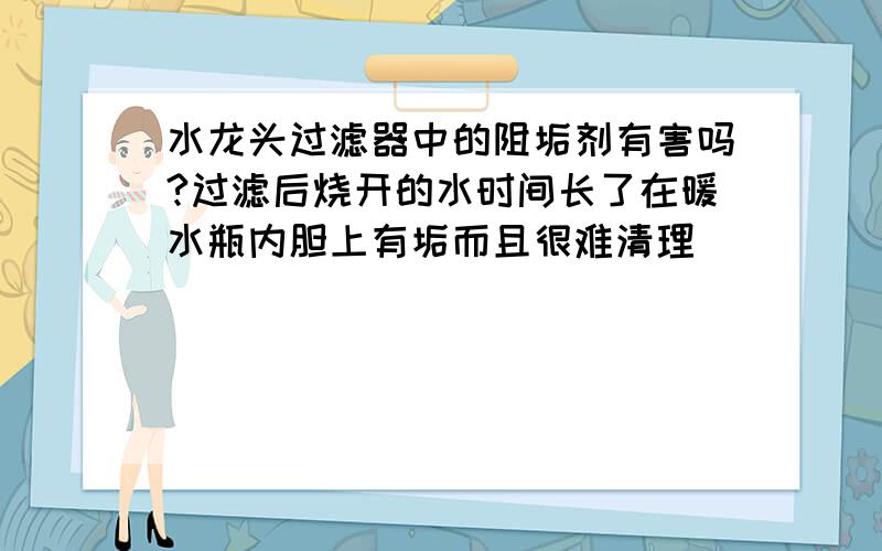 水龙头过滤器中的阻垢剂有害吗?过滤后烧开的水时间长了在暖水瓶内胆上有垢而且很难清理