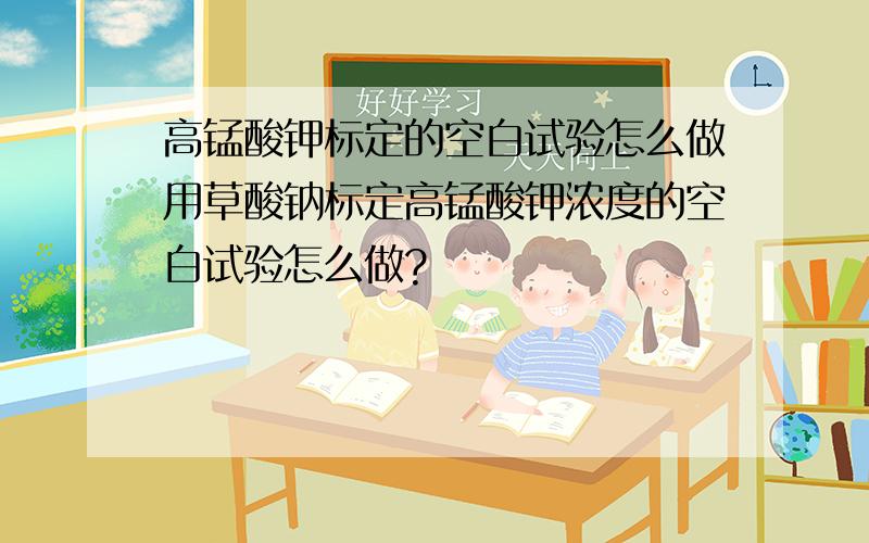 高锰酸钾标定的空白试验怎么做用草酸钠标定高锰酸钾浓度的空白试验怎么做?