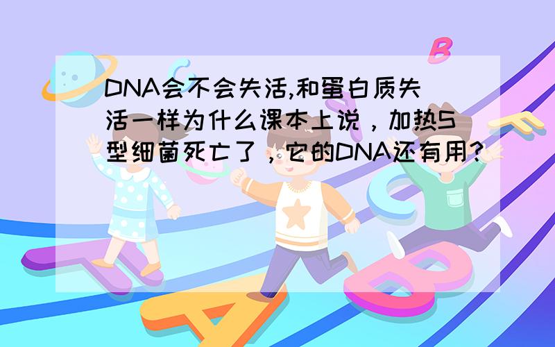 DNA会不会失活,和蛋白质失活一样为什么课本上说，加热S型细菌死亡了，它的DNA还有用？