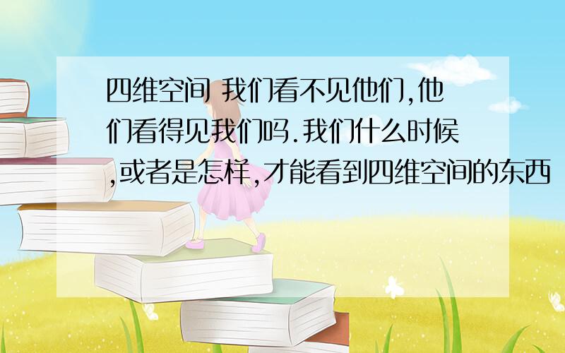 四维空间 我们看不见他们,他们看得见我们吗.我们什么时候,或者是怎样,才能看到四维空间的东西 “根据爱因斯坦相对论所说：我们生活中所面对的三维空间加上时间构成所谓四维空间.由于