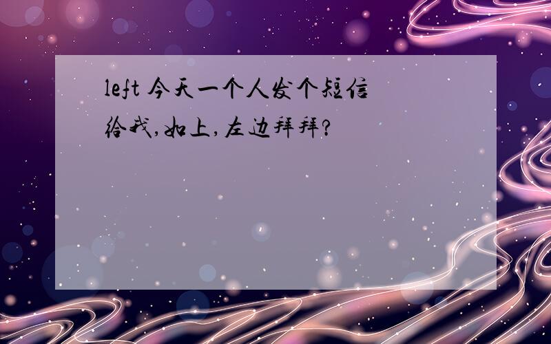 left 今天一个人发个短信给我,如上,左边拜拜?