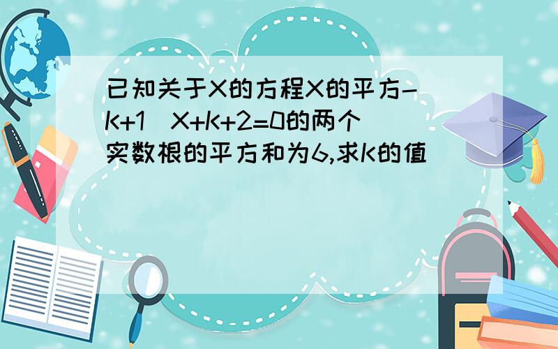 已知关于X的方程X的平方-（K+1）X+K+2=0的两个实数根的平方和为6,求K的值