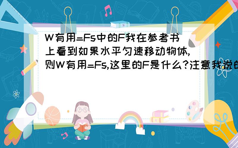 W有用=Fs中的F我在参考书上看到如果水平匀速移动物体,则W有用=Fs,这里的F是什么?注意我说的是水平才是W有用=Fs,F应该是人用的力吧,F等于摩擦力吗?