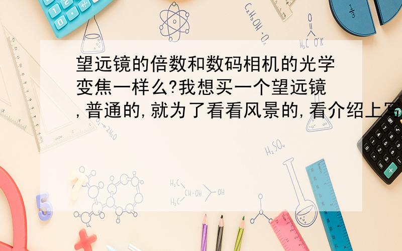 望远镜的倍数和数码相机的光学变焦一样么?我想买一个望远镜,普通的,就为了看看风景的,看介绍上写的望远镜写的7×30什么的,应该是7倍变焦吧,这和数码相机的7倍光学变焦能看的一样远么?