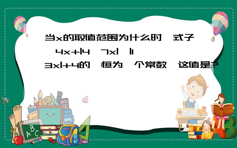 当x的取值范围为什么时,式子一4x+|4一7x|一|1一3x|+4的徝恒为一个常数,这值是?