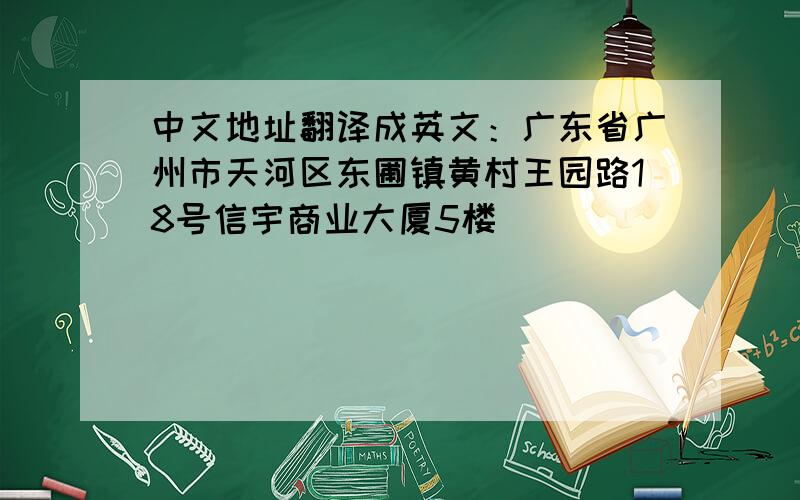 中文地址翻译成英文：广东省广州市天河区东圃镇黄村王园路18号信宇商业大厦5楼