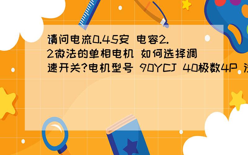 请问电流0.45安 电容2.2微法的单相电机 如何选择调速开关?电机型号 90YCJ 40极数4P 没有标明瓦数.如何选择调速开关?如果可以请说一下如何接线