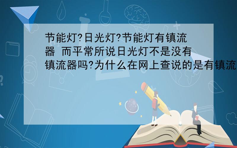 节能灯?日光灯?节能灯有镇流器 而平常所说日光灯不是没有镇流器吗?为什么在网上查说的是有镇流器呢?还是：节能灯是使用电子镇流器启动的.电子镇流器使用半导体元件先将220V的交流电整