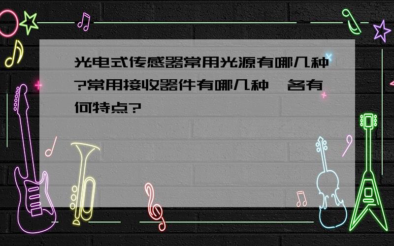 光电式传感器常用光源有哪几种?常用接收器件有哪几种,各有何特点?