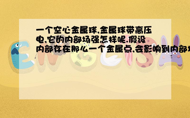 一个空心金属球,金属球带高压电,它的内部场强怎样呢.假设内部存在那么一个金属点,会影响到内部场强么