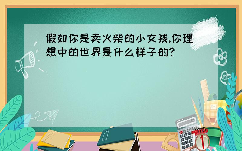 假如你是卖火柴的小女孩,你理想中的世界是什么样子的?