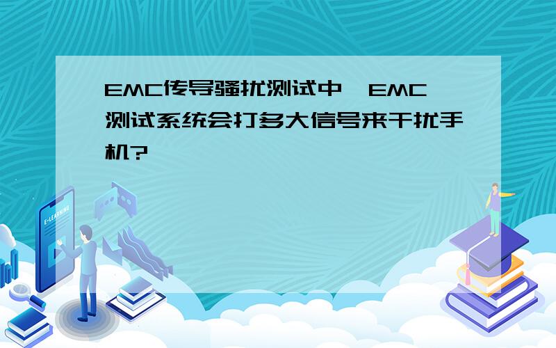 EMC传导骚扰测试中,EMC测试系统会打多大信号来干扰手机?