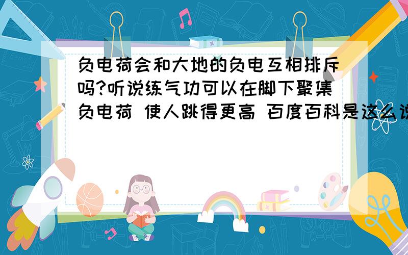 负电荷会和大地的负电互相排斥吗?听说练气功可以在脚下聚集负电荷 使人跳得更高 百度百科是这么说的.