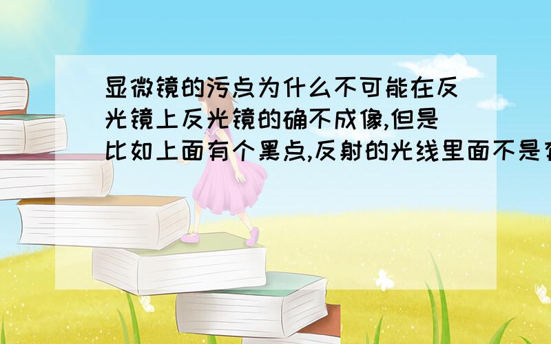 显微镜的污点为什么不可能在反光镜上反光镜的确不成像,但是比如上面有个黑点,反射的光线里面不是有一块缺了吗（就是相对不亮的一块）?