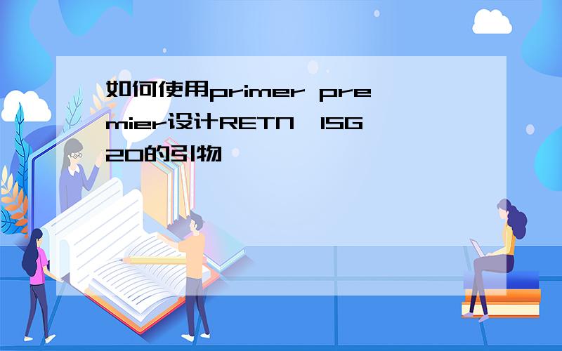 如何使用primer premier设计RETN、ISG20的引物