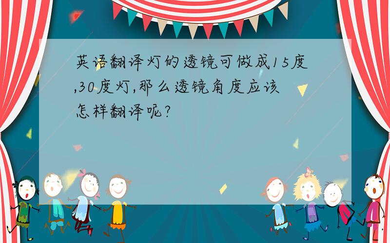 英语翻译灯的透镜可做成15度,30度灯,那么透镜角度应该怎样翻译呢?