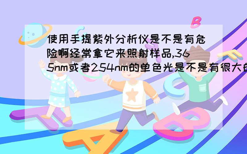 使用手提紫外分析仪是不是有危险啊经常拿它来照射样品,365nm或者254nm的单色光是不是有很大的危险啊