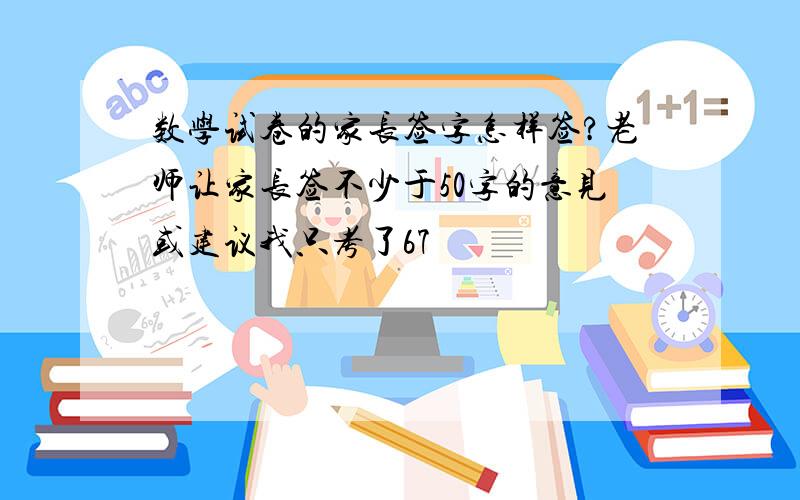 数学试卷的家长签字怎样签?老师让家长签不少于50字的意见或建议我只考了67