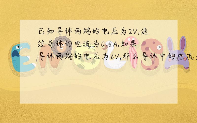 已知导体两端的电压为2V,通过导体的电流为0.2A,如果导体两端的电压为6V,那么导体中的电流是()A