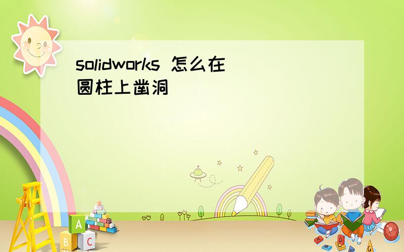 solidworks 怎么在圆柱上凿洞