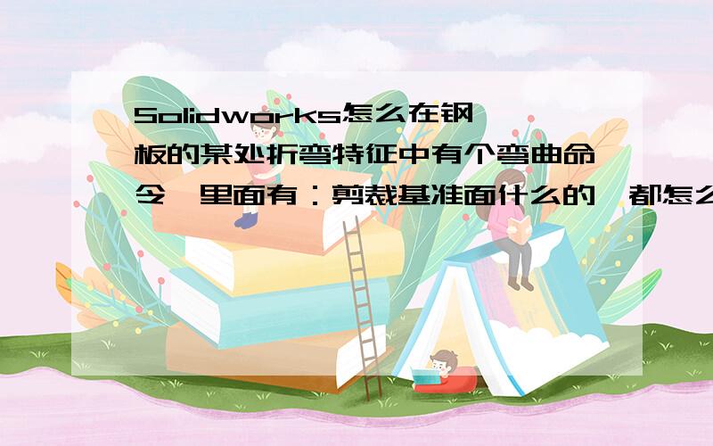 Solidworks怎么在钢板的某处折弯特征中有个弯曲命令,里面有：剪裁基准面什么的,都怎么用,它要是直接用的话就整个折了!不是在某处开始折弯的!不是钣金零件!就普通的板