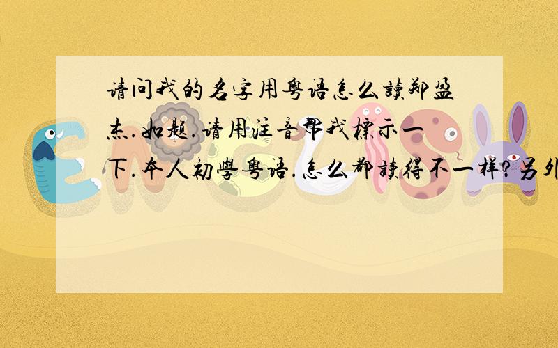 请问我的名字用粤语怎么读郑盈杰.如题.请用注音帮我标示一下.本人初学粤语.怎么都读得不一样?另外我还是不太会、、能用相同的字注音下么.