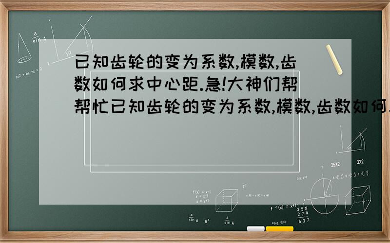 已知齿轮的变为系数,模数,齿数如何求中心距.急!大神们帮帮忙已知齿轮的变为系数,模数,齿数如何求中心距.有没有软件,能直接算出来? 公式?方法,求详解.最好是有软件.