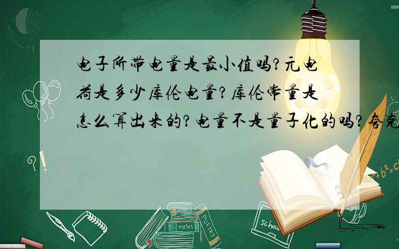 电子所带电量是最小值吗?元电荷是多少库伦电量?库伦常量是怎么算出来的?电量不是量子化的吗?夸克为什么有分数电量?