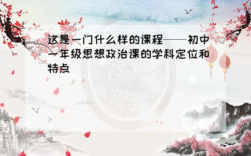 这是一门什么样的课程——初中一年级思想政治课的学科定位和特点