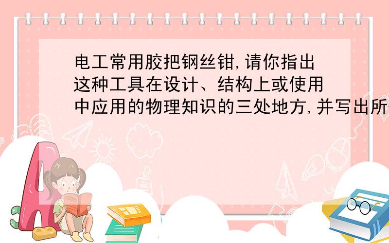 电工常用胶把钢丝钳,请你指出这种工具在设计、结构上或使用中应用的物理知识的三处地方,并写出所依据的物理知.例如：剪口 剪口面积小,可增大压强.